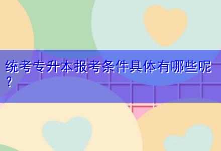 統(tǒng)考專升本報考條件具體有哪些呢？
