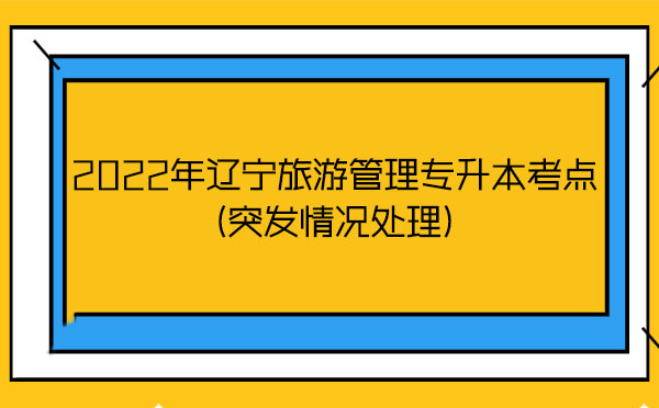 2022年遼寧旅游管理專升本考點(突發(fā)情況處理) 2022年遼寧旅游管理專升本考點(突發(fā)情況處理)