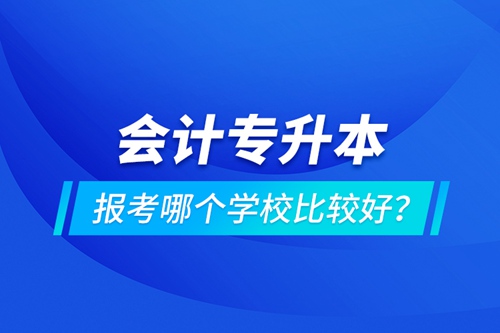 會計(jì)專升本報(bào)考哪個(gè)學(xué)校比較好？