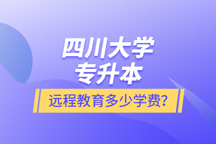 四川大學(xué)專升本遠(yuǎn)程教育多少學(xué)費(fèi)？
