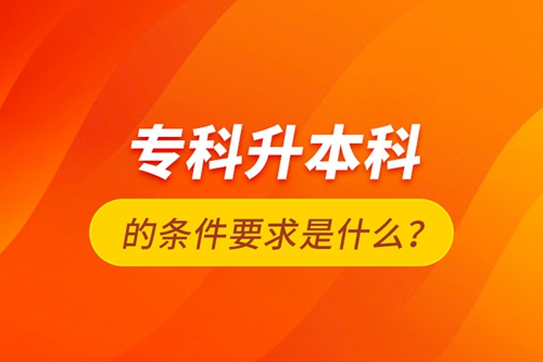 專科升本科的條件要求是什么？