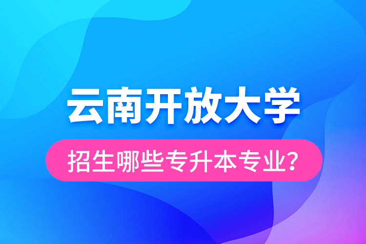 云南開放大學(xué)招生哪些專升本專業(yè)？