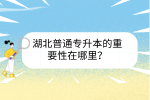 湖北普通專升本的重要性在哪里？
