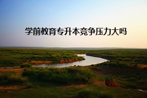 學前教育專升本競爭壓力大嗎