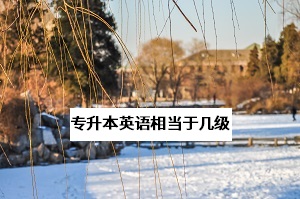專升本英語(yǔ)考試相當(dāng)于英語(yǔ)幾級(jí)？過(guò)了英語(yǔ)四級(jí)考專升本英語(yǔ)難嗎？