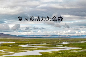 復(fù)習(xí)沒動(dòng)力怎么辦