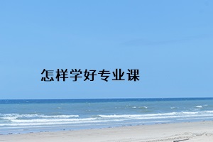 怎樣學(xué)好專業(yè)課