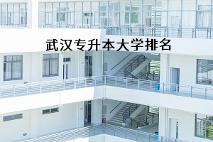 武漢專升本大學(xué)排名是怎樣的？報(bào)考哪所學(xué)校比較好？