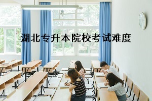 湖北專升本院校難度排行情況是怎樣的？湖北專升本考試難度如何？