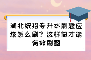 湖北統(tǒng)招專升本刷題應(yīng)該怎么刷？這樣做才能有效刷題
