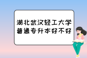 湖北武漢輕工大學(xué)普通專(zhuān)升本好不好？