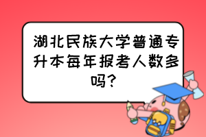 湖北民族大學(xué)普通專升本每年報(bào)考人數(shù)多嗎？