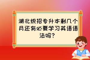 湖北統(tǒng)招專升本剩幾個(gè)月還有必要學(xué)習(xí)英語語法嗎？