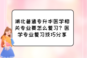 湖北普通專升本醫(yī)學(xué)相關(guān)專業(yè)要怎么復(fù)習(xí)？醫(yī)學(xué)專業(yè)復(fù)習(xí)技巧分享